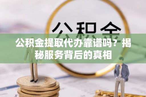 上杭公积金提取代办靠谱吗？揭秘服务背后的真相