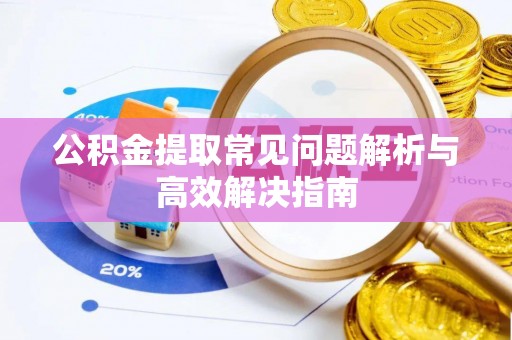 上杭公积金提取常见问题解析与高效解决指南