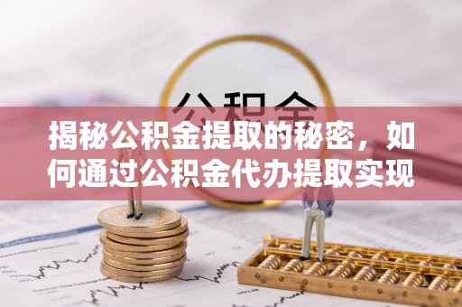 上杭揭秘公积金提取的秘密，如何通过公积金代办提取实现财务自由