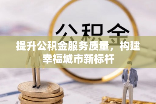上杭提升公积金服务质量，构建幸福城市新标杆
