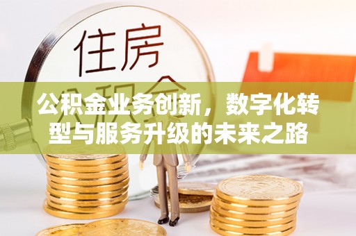 上杭公积金业务创新，数字化转型与服务升级的未来之路