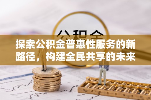 上杭探索公积金普惠性服务的新路径，构建全民共享的未来