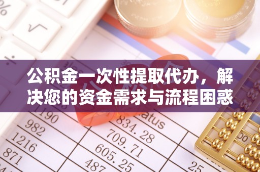 上杭公积金一次性提取代办，解决您的资金需求与流程困惑