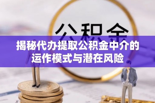 上杭揭秘代办提取公积金中介的运作模式与潜在风险