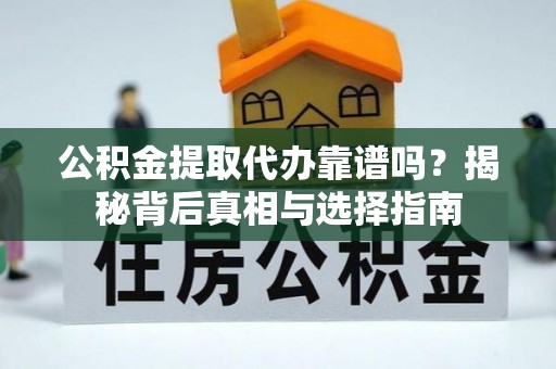 上杭公积金提取代办靠谱吗？揭秘背后真相与选择指南
