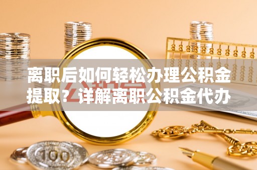 上杭离职后如何轻松办理公积金提取？详解离职公积金代办提取流程
