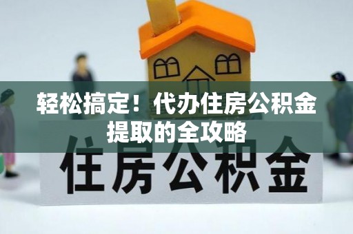上杭轻松搞定！代办住房公积金提取的全攻略