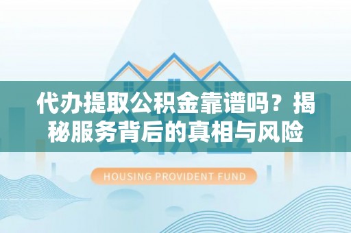 上杭代办提取公积金靠谱吗？揭秘服务背后的真相与风险