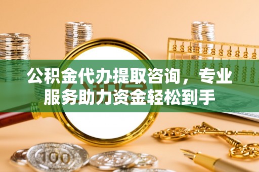 上杭公积金代办提取咨询，专业服务助力资金轻松到手