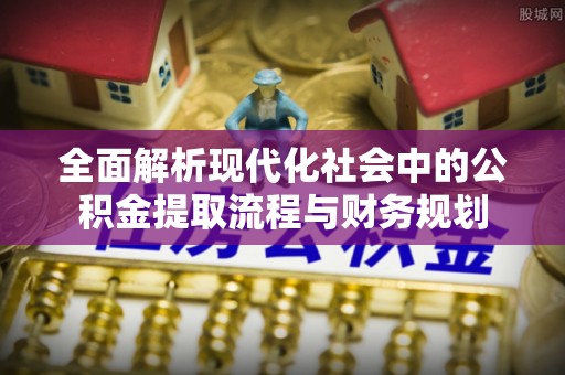 上杭全面解析现代化社会中的公积金提取流程与财务规划