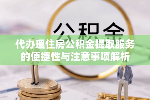上杭代办理住房公积金提取服务的便捷性与注意事项解析