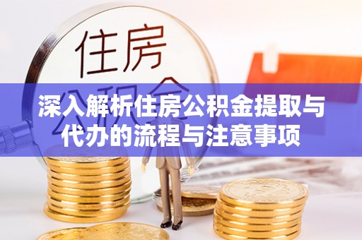 上杭深入解析住房公积金提取与代办的流程与注意事项