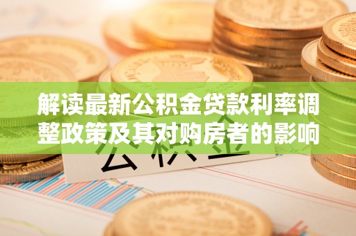 上杭解读最新公积金贷款利率调整政策及其对购房者的影响