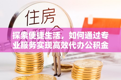 上杭探索便捷生活，如何通过专业服务实现高效代办公积金提取