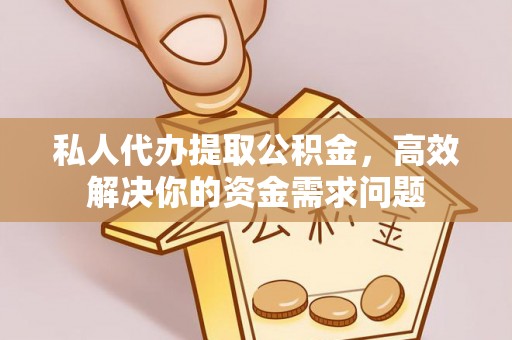 上杭私人代办提取公积金，高效解决你的资金需求问题