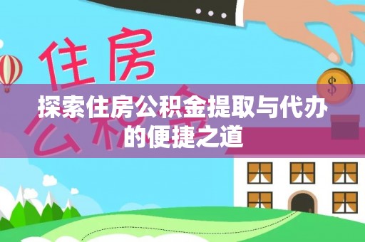 上杭探索住房公积金提取与代办的便捷之道