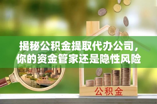 上杭揭秘公积金提取代办公司，你的资金管家还是隐性风险？