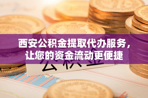 上杭西安公积金提取代办服务，让您的资金流动更便捷