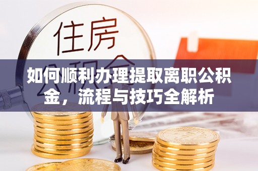 上杭如何顺利办理提取离职公积金，流程与技巧全解析