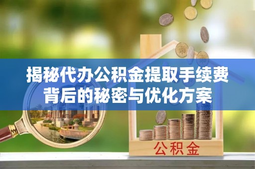 上杭揭秘代办公积金提取手续费背后的秘密与优化方案