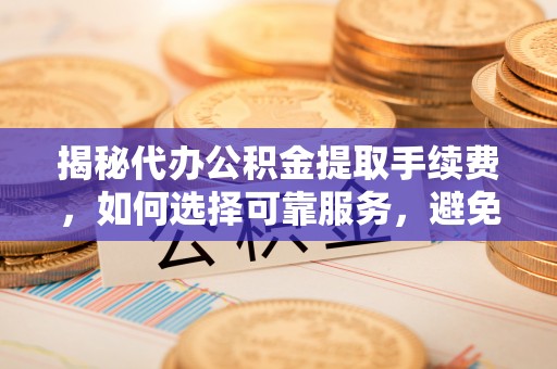 上杭揭秘代办公积金提取手续费，如何选择可靠服务，避免隐形陷阱