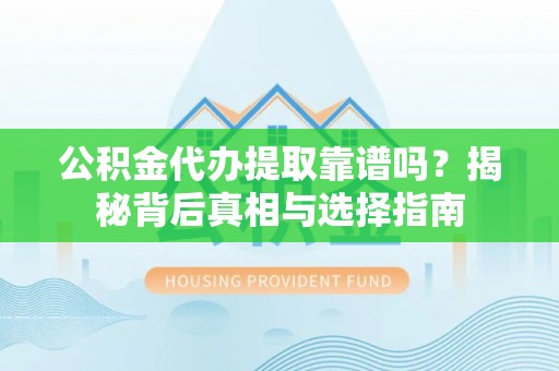 上杭公积金代办提取靠谱吗？揭秘背后真相与选择指南