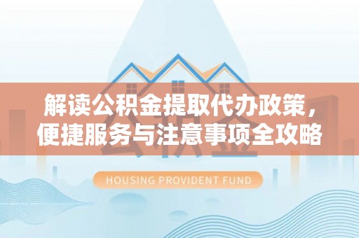 上杭解读公积金提取代办政策，便捷服务与注意事项全攻略
