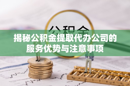 上杭揭秘公积金提取代办公司的服务优势与注意事项