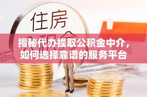 上杭揭秘代办提取公积金中介，如何选择靠谱的服务平台