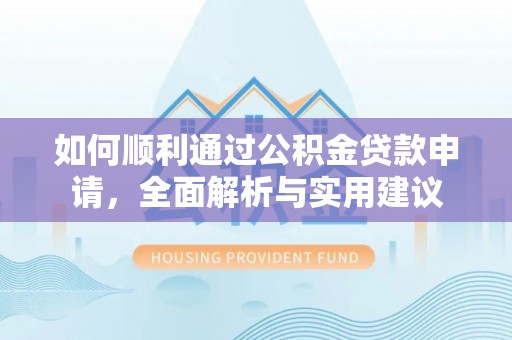 上杭如何顺利通过公积金贷款申请，全面解析与实用建议