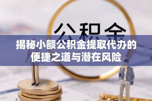上杭揭秘小额公积金提取代办的便捷之道与潜在风险