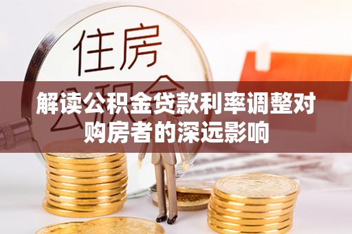 上杭解读公积金贷款利率调整对购房者的深远影响
