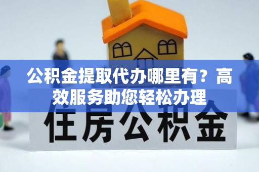 上杭公积金提取代办哪里有？高效服务助您轻松办理