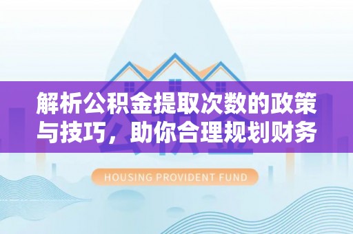 上杭解析公积金提取次数的政策与技巧，助你合理规划财务未来