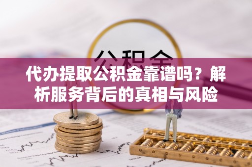 上杭代办提取公积金靠谱吗？解析服务背后的真相与风险