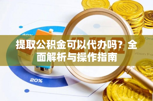 上杭提取公积金可以代办吗？全面解析与操作指南