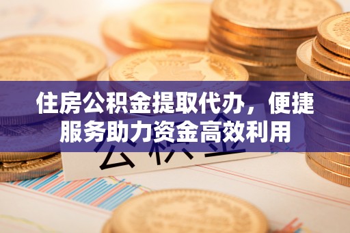 上杭住房公积金提取代办，便捷服务助力资金高效利用