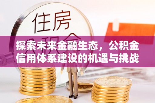 上杭探索未来金融生态，公积金信用体系建设的机遇与挑战