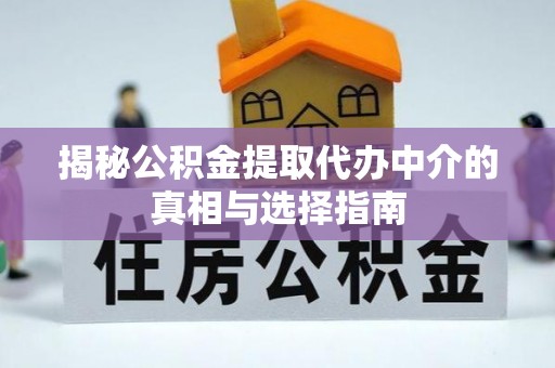 上杭揭秘公积金提取代办中介的真相与选择指南