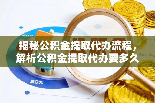 上杭揭秘公积金提取代办流程，解析公积金提取代办要多久的真相