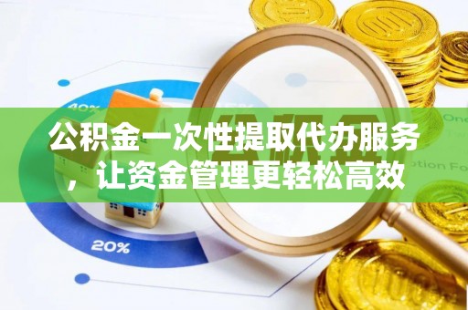 上杭公积金一次性提取代办服务，让资金管理更轻松高效