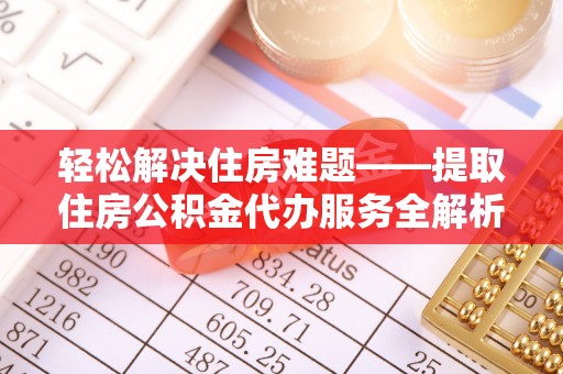 上杭轻松解决住房难题——提取住房公积金代办服务全解析