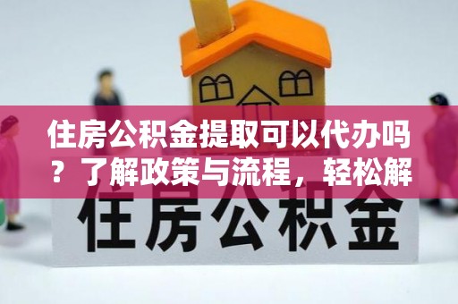 上杭住房公积金提取可以代办吗？了解政策与流程，轻松解决你的疑问