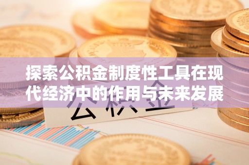 上杭探索公积金制度性工具在现代经济中的作用与未来发展