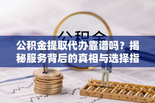 上杭公积金提取代办靠谱吗？揭秘服务背后的真相与选择指南