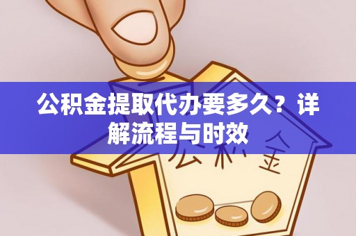 上杭公积金提取代办要多久？详解流程与时效