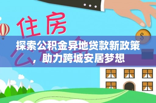 上杭探索公积金异地贷款新政策，助力跨城安居梦想