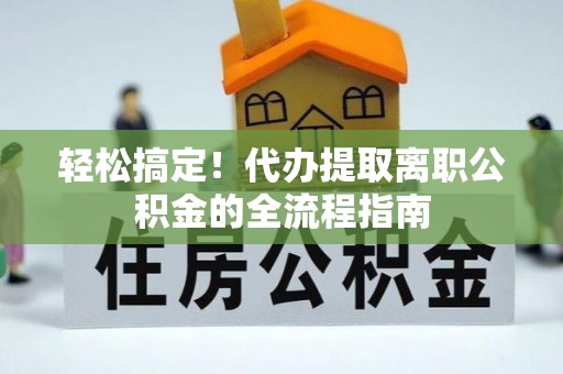 上杭轻松搞定！代办提取离职公积金的全流程指南