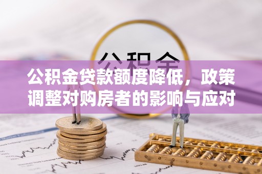 上杭公积金贷款额度降低，政策调整对购房者的影响与应对策略