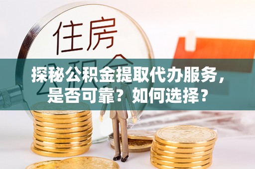 上杭探秘公积金提取代办服务，是否可靠？如何选择？